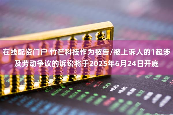 在线配资门户 竹芒科技作为被告/被上诉人的1起涉及劳动争议的诉讼将于2025年6月24日开庭