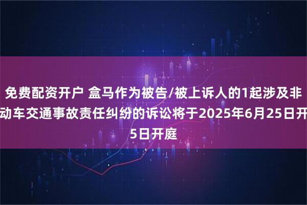免费配资开户 盒马作为被告/被上诉人的1起涉及非机动车交通事故责任纠纷的诉讼将于2025年6月25日开庭