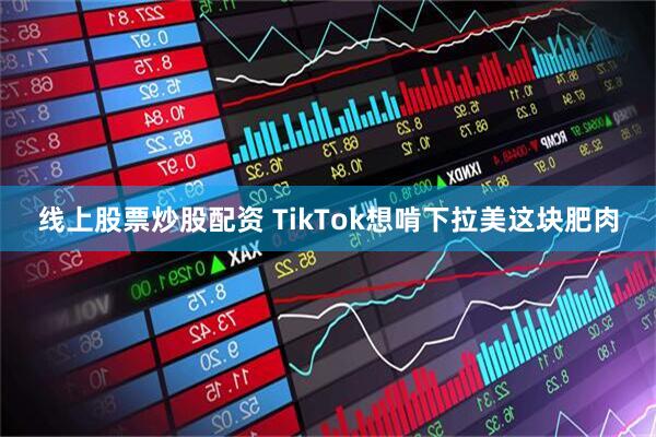 线上股票炒股配资 TikTok想啃下拉美这块肥肉