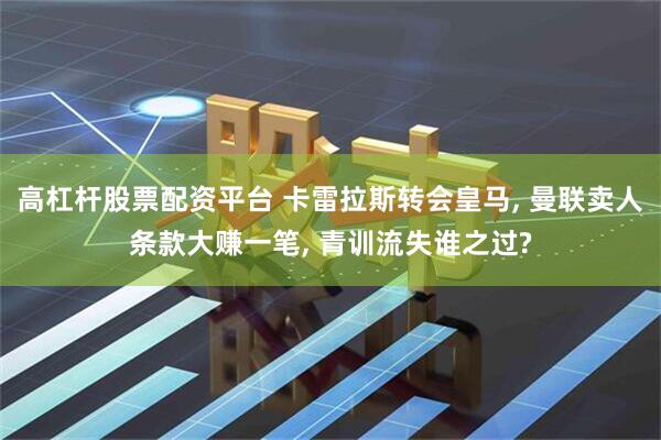 高杠杆股票配资平台 卡雷拉斯转会皇马, 曼联卖人条款大赚一笔, 青训流失谁之过?