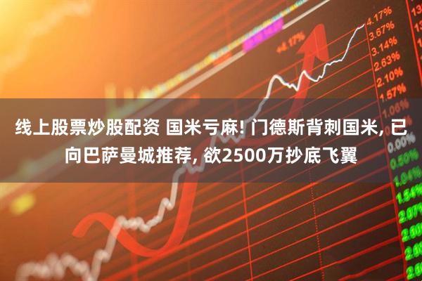线上股票炒股配资 国米亏麻! 门德斯背刺国米, 已向巴萨曼城推荐, 欲2500万抄底飞翼