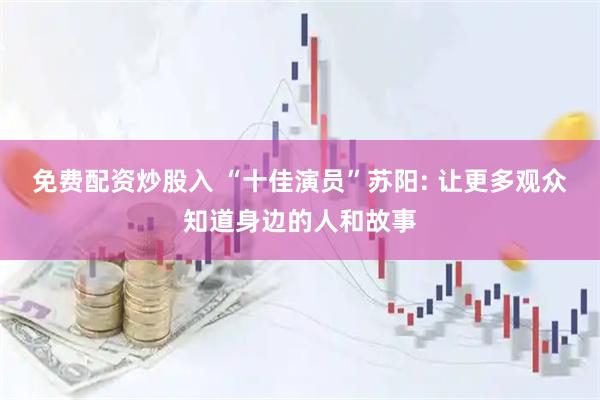 免费配资炒股入 “十佳演员”苏阳: 让更多观众知道身边的人和故事