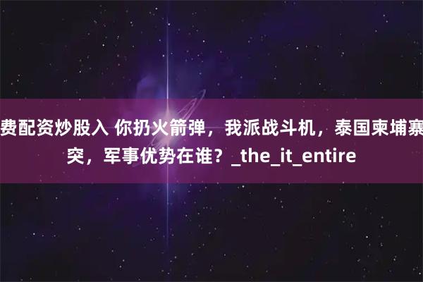 免费配资炒股入 你扔火箭弹，我派战斗机，泰国柬埔寨冲突，军事优势在谁？_the_it_entire