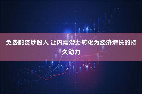 免费配资炒股入 让内需潜力转化为经济增长的持久动力