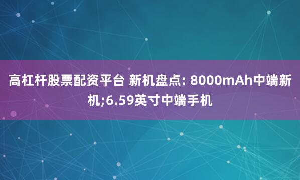 高杠杆股票配资平台 新机盘点: 8000mAh中端新机;6.59英寸中端手机