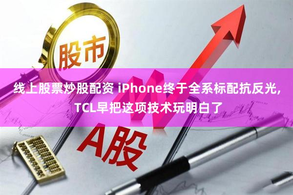 线上股票炒股配资 iPhone终于全系标配抗反光, TCL早把这项技术玩明白了
