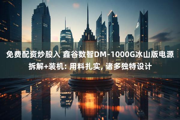 免费配资炒股入 鑫谷数智DM-1000G冰山版电源拆解+装机: 用料扎实, 诸多独特设计