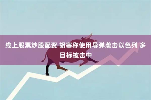 线上股票炒股配资 胡塞称使用导弹袭击以色列 多目标被击中
