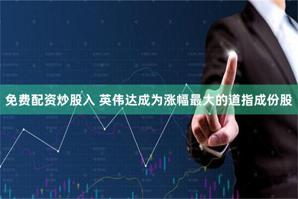 免费配资炒股入 英伟达成为涨幅最大的道指成份股