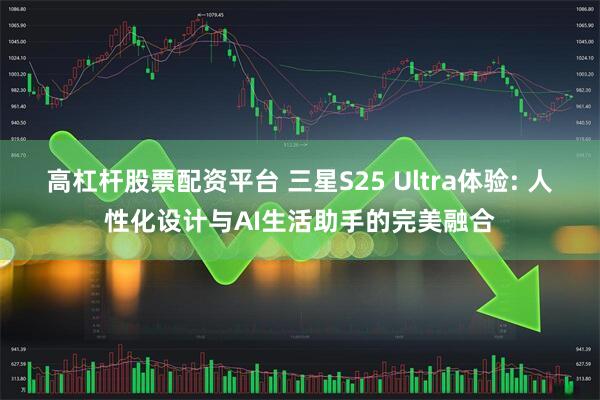 高杠杆股票配资平台 三星S25 Ultra体验: 人性化设计与AI生活助手的完美融合