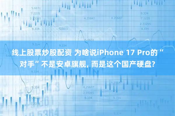线上股票炒股配资 为啥说iPhone 17 Pro的“对手”不是安卓旗舰, 而是这个国产硬盘?