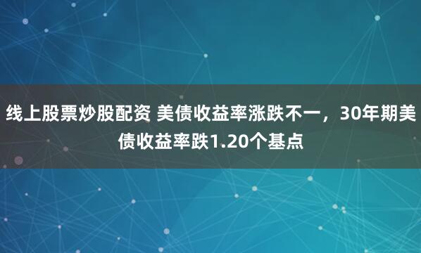 线上股票炒股配资 美债收益率涨跌不一，30年期美债收益率跌1.20个基点