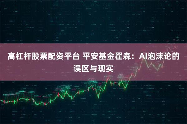 高杠杆股票配资平台 平安基金翟森：AI泡沫论的误区与现实