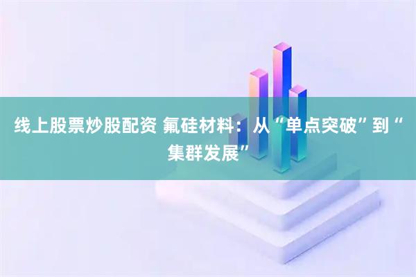 线上股票炒股配资 氟硅材料：从“单点突破”到“集群发展”