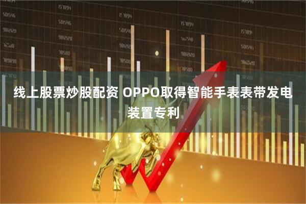 线上股票炒股配资 OPPO取得智能手表表带发电装置专利