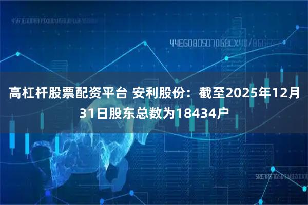 高杠杆股票配资平台 安利股份：截至2025年12月31日股东总数为18434户