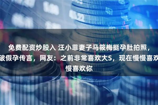 免费配资炒股入 汪小菲妻子马筱梅挺孕肚拍照，打破假孕传言，网友：之前非常喜欢大S，现在慢慢喜欢你