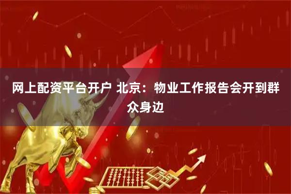 网上配资平台开户 北京：物业工作报告会开到群众身边